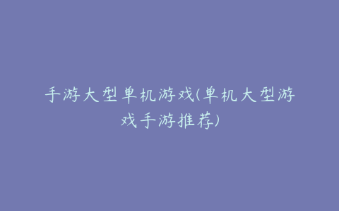 手游大型单机游戏(单机大型游戏手游推荐)