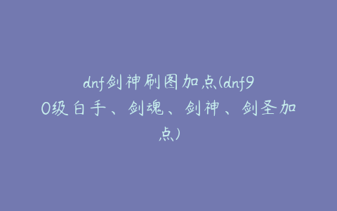 dnf剑神刷图加点(dnf90级白手、剑魂、剑神、剑圣加点)