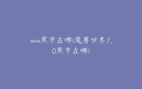 wow黑市在哪(魔兽世界7.0黑市在哪)