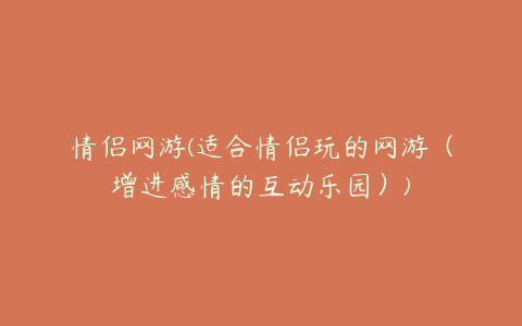 情侣网游(适合情侣玩的网游(增进感情的互动乐园))