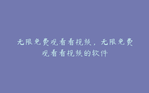 无限免费观看看视频,无限免费观看看视频的软件