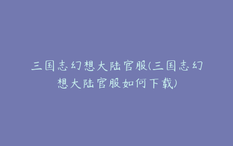 三国志幻想大陆官服(三国志幻想大陆官服如何下载)