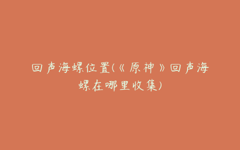 回声海螺位置(《原神》回声海螺在哪里收集)