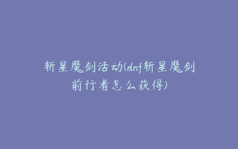 斩星魔剑活动(dnf斩星魔剑前行者怎么获得)
