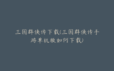 三国群侠传下载(三国群侠传手游单机版如何下载)