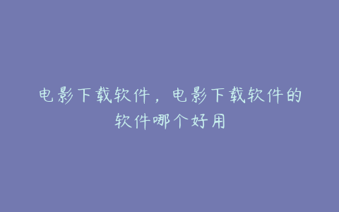 电影下载软件,电影下载软件的软件哪个好用