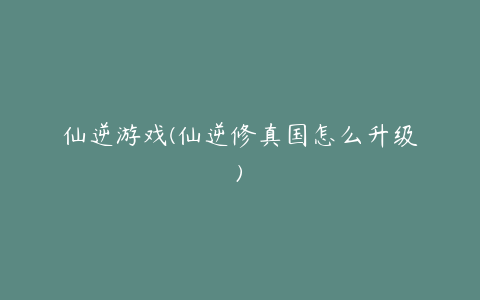 仙逆游戏(仙逆修真国怎么升级)