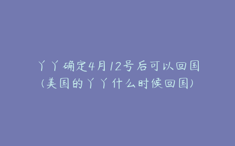 丫丫确定4月12号后可以回国(美国的丫丫什么时候回国)