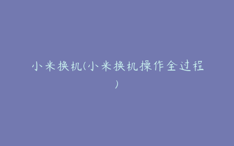 小米换机(小米换机操作全过程)