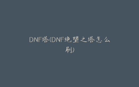 DNF塔(DNF绝望之塔怎么刷)