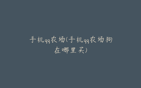 手机qq农场(手机qq农场狗在哪里买)