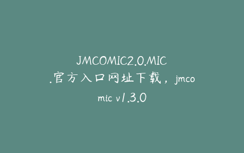JMCOMIC2.0.MIC.官方入口网址下载,jmcomic v1.3.0