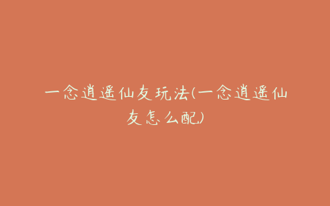 一念逍遥仙友玩法(一念逍遥仙友怎么配)