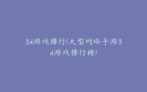 3d游戏排行(大型网络手游3d游戏排行榜)