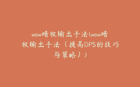wow暗牧输出手法(wow暗牧输出手法(提高DPS的技巧与策略))