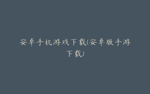 安卓手机游戏下载(安卓版手游下载)