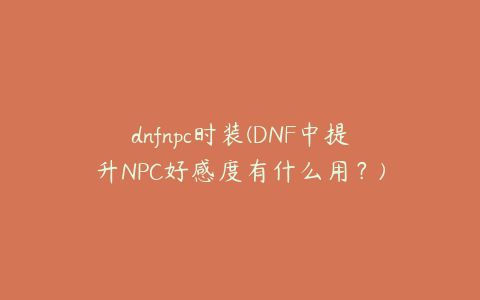 dnfnpc时装(DNF中提升NPC好感度有什么用?)