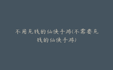 不用充钱的仙侠手游(不需要充钱的仙侠手游)