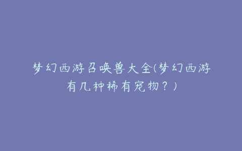 梦幻西游召唤兽大全(梦幻西游有几种稀有宠物?)