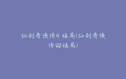仙剑奇侠传4 结局(仙剑奇侠传四结局)