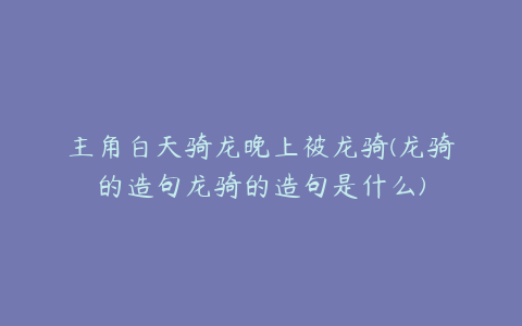 主角白天骑龙晚上被龙骑(龙骑的造句龙骑的造句是什么)