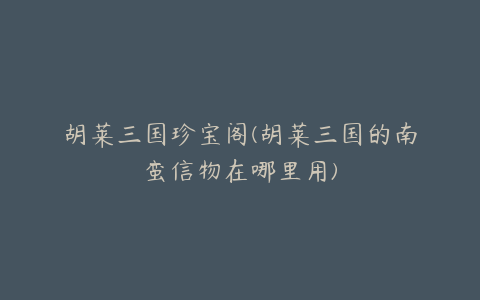 胡莱三国珍宝阁(胡莱三国的南蛮信物在哪里用)