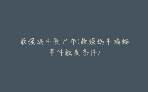 最强蜗牛裹尸布(最强蜗牛蝙蝠事件触发条件)