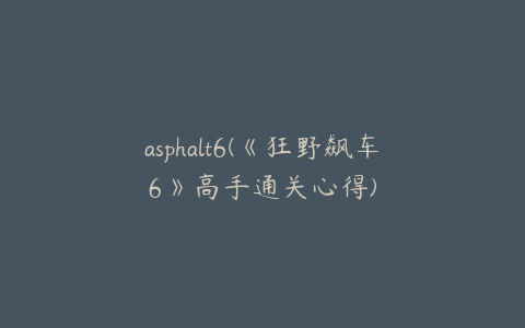 asphalt6(《狂野飙车6》高手通关心得)
