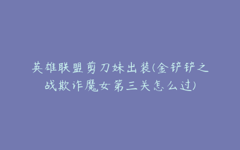 英雄联盟剪刀妹出装(金铲铲之战欺诈魔女第三关怎么过)