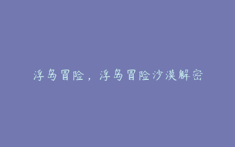 浮岛冒险,浮岛冒险沙漠解密