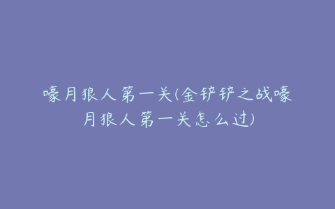 嚎月狼人第一关(金铲铲之战嚎月狼人第一关怎么过)