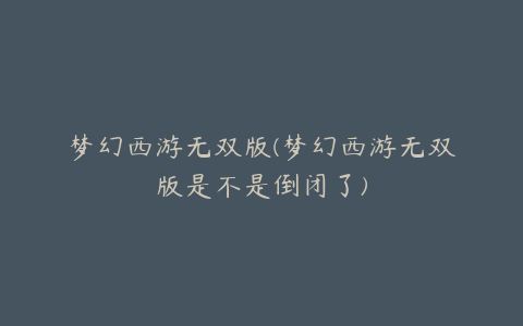 梦幻西游无双版(梦幻西游无双版是不是倒闭了)