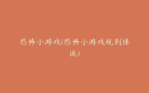 恐怖小游戏(恐怖小游戏规则怪谈)