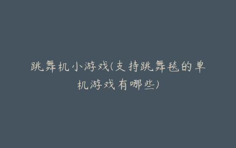 跳舞机小游戏(支持跳舞毯的单机游戏有哪些)