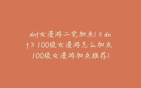 dnf女漫游二觉加点(《dnf》100级女漫游怎么加点 100级女漫游加点推荐)