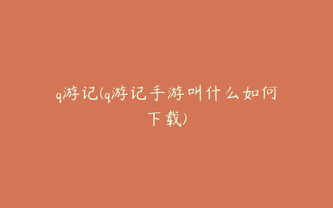 q游记(q游记手游叫什么如何下载)
