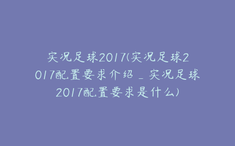 实况足球2017(实况足球2017配置要求介绍_实况足球2017配置要求是什么)