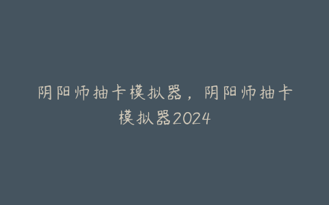 阴阳师抽卡模拟器,阴阳师抽卡模拟器2024