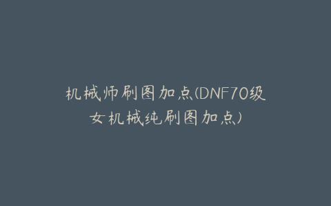 机械师刷图加点(DNF70级女机械纯刷图加点)