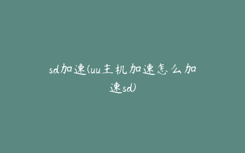 sd加速(uu主机加速怎么加速sd)