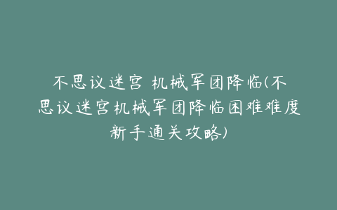 不思议迷宫 机械军团降临(不思议迷宫机械军团降临困难难度新手通关攻略)