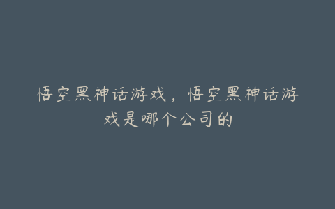 悟空黑神话游戏,悟空黑神话游戏是哪个公司的