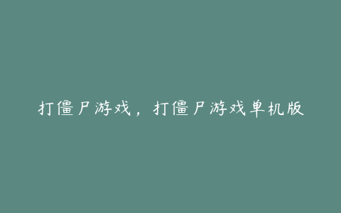 打僵尸游戏,打僵尸游戏单机版