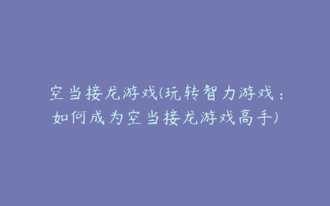 空当接龙游戏(玩转智力游戏:如何成为空当接龙游戏高手)