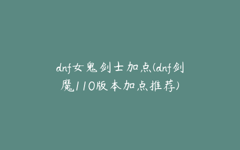 dnf女鬼剑士加点(dnf剑魔110版本加点推荐)