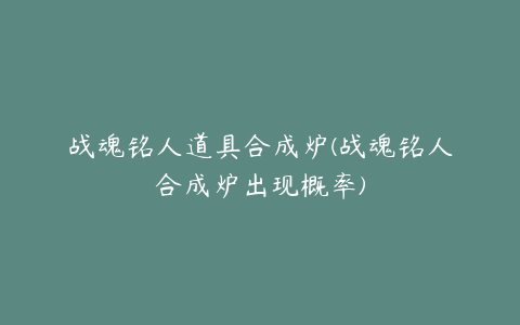 战魂铭人道具合成炉(战魂铭人合成炉出现概率)
