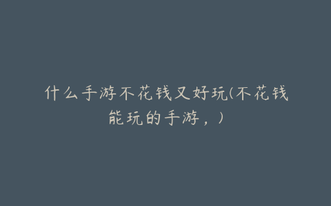什么手游不花钱又好玩(不花钱能玩的手游,)