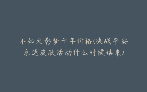 不知火影梦千年价格(决战平安京送皮肤活动什么时候结束)
