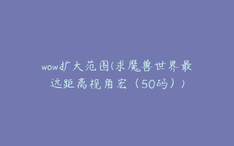 wow扩大范围(求魔兽世界最远距离视角宏(50码))