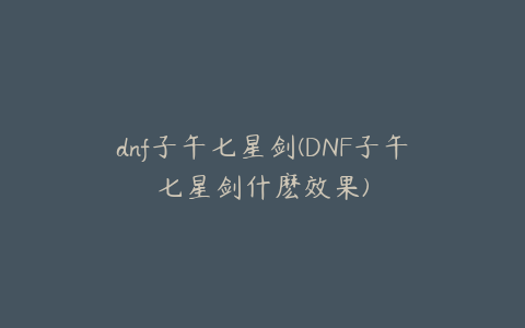 dnf子午七星剑(DNF子午七星剑什麽效果)